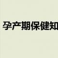 孕产期保健知识（关于孕产期保健知识简介）