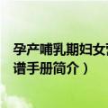 孕产哺乳期妇女营养食谱手册（关于孕产哺乳期妇女营养食谱手册简介）