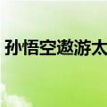 孙悟空遨游太空（关于孙悟空遨游太空简介）