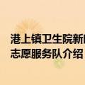 港上镇卫生院新时代志愿服务队（关于港上镇卫生院新时代志愿服务队介绍）