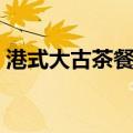 港式大古茶餐厅（关于港式大古茶餐厅介绍）