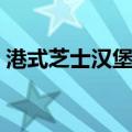 港式芝士汉堡包（关于港式芝士汉堡包介绍）