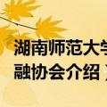 湖南师范大学金融协会（关于湖南师范大学金融协会介绍）