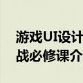 游戏UI设计实战必修课（关于游戏UI设计实战必修课介绍）