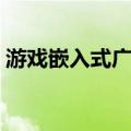 游戏嵌入式广告（关于游戏嵌入式广告介绍）