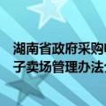 湖南省政府采购电子卖场管理办法（关于湖南省政府采购电子卖场管理办法介绍）