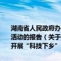 湖南省人民政府办公厅转发省科委、科协、教委关于开展“科技下乡”活动的报告（关于湖南省人民政府办公厅转发省科委、科协、教委关于开展“科技下乡”活动的报告介绍）