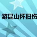 游昆山怀旧伤今（关于游昆山怀旧伤今介绍）