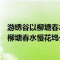 游绣谷以柳塘春水慢花坞夕阳迟分韵得水字（关于游绣谷以柳塘春水慢花坞夕阳迟分韵得水字介绍）