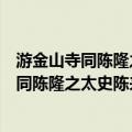 游金山寺同陈隆之太史陈来源外翰分得江字（关于游金山寺同陈隆之太史陈来源外翰分得江字介绍）