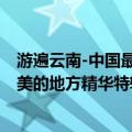 游遍云南-中国最美的地方精华特辑（关于游遍云南-中国最美的地方精华特辑介绍）