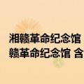 湘赣革命纪念馆 含三湾改编纪念馆、贺子珍纪念馆（关于湘赣革命纪念馆 含三湾改编纪念馆、贺子珍纪念馆介绍）