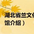 湖北省兰文化博物馆（关于湖北省兰文化博物馆介绍）
