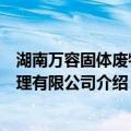湖南万容固体废物处理有限公司（关于湖南万容固体废物处理有限公司介绍）