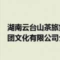 湖南云台山茶旅集团文化有限公司（关于湖南云台山茶旅集团文化有限公司介绍）