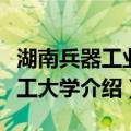 湖南兵器工业职工大学（关于湖南兵器工业职工大学介绍）