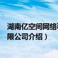 湖南亿空间网络科技有限公司（关于湖南亿空间网络科技有限公司介绍）