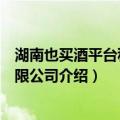 湖南也买酒平台科技有限公司（关于湖南也买酒平台科技有限公司介绍）