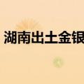 湖南出土金银器（关于湖南出土金银器介绍）