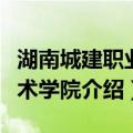 湖南城建职业技术学院（关于湖南城建职业技术学院介绍）