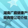 湖南广庭健康产业发展有限公司（关于湖南广庭健康产业发展有限公司介绍）