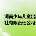 湖南少年儿童出版社有限责任公司（关于湖南少年儿童出版社有限责任公司介绍）