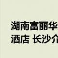 湖南富丽华大酒店 长沙（关于湖南富丽华大酒店 长沙介绍）