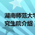 湖南师范大学研究生院（关于湖南师范大学研究生院介绍）
