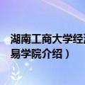 湖南工商大学经济与贸易学院（关于湖南工商大学经济与贸易学院介绍）