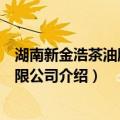 湖南新金浩茶油股份有限公司（关于湖南新金浩茶油股份有限公司介绍）