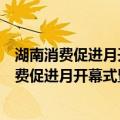 湖南消费促进月开幕式暨株洲神农福地消费节（关于湖南消费促进月开幕式暨株洲神农福地消费节介绍）