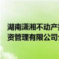 湖南潇湘不动产投资管理有限公司（关于湖南潇湘不动产投资管理有限公司介绍）