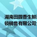 湖南田园香生鲜连锁销售有限公司（关于湖南田园香生鲜连锁销售有限公司介绍）
