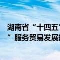 湖南省“十四五”服务贸易发展规划（关于湖南省“十四五”服务贸易发展规划介绍）