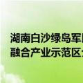湖南白沙绿岛军民融合产业示范区（关于湖南白沙绿岛军民融合产业示范区介绍）