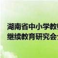 湖南省中小学教师继续教育研究会（关于湖南省中小学教师继续教育研究会介绍）