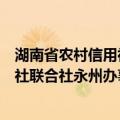 湖南省农村信用社联合社永州办事处（关于湖南省农村信用社联合社永州办事处介绍）