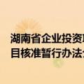 湖南省企业投资项目核准暂行办法（关于湖南省企业投资项目核准暂行办法介绍）
