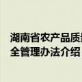 湖南省农产品质量安全管理办法（关于湖南省农产品质量安全管理办法介绍）