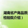 湖南省产商品质量监督检验院（关于湖南省产商品质量监督检验院介绍）