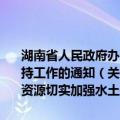 湖南省人民政府办公厅关于治理开发农村“四荒”资源切实加强水土保持工作的通知（关于湖南省人民政府办公厅关于治理开发农村“四荒”资源切实加强水土保持工作的通知介绍）
