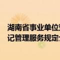 湖南省事业单位登记管理服务规定（关于湖南省事业单位登记管理服务规定介绍）