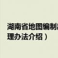湖南省地图编制出版管理办法（关于湖南省地图编制出版管理办法介绍）