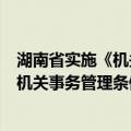 湖南省实施《机关事务管理条例》办法（关于湖南省实施《机关事务管理条例》办法介绍）