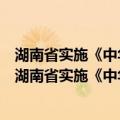 湖南省实施《中华人民共和国农村土地承包法》办法（关于湖南省实施《中华人民共和国农村土地承包法》办法介绍）