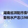 湖南省浏阳市畜牧水产志(1988-2002)（关于湖南省浏阳市畜牧水产志(1988-2002)介绍）