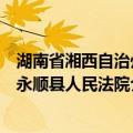 湖南省湘西自治州永顺县人民法院（关于湖南省湘西自治州永顺县人民法院介绍）