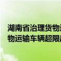 湖南省治理货物运输车辆超限超载条例（关于湖南省治理货物运输车辆超限超载条例介绍）