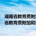 湖南省教育费附加和地方教育附加征收管理办法（关于湖南省教育费附加和地方教育附加征收管理办法介绍）