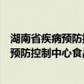湖南省疾病预防控制中心食品安全监测科（关于湖南省疾病预防控制中心食品安全监测科介绍）